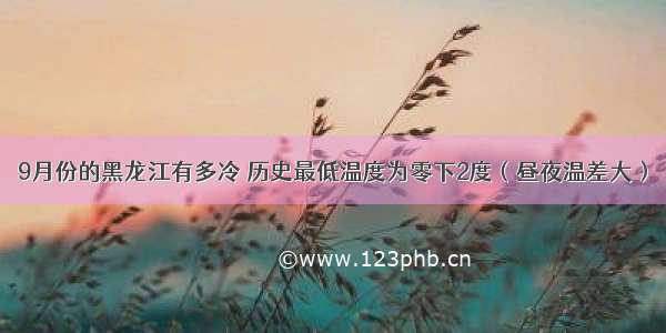9月份的黑龙江有多冷 历史最低温度为零下2度（昼夜温差大）