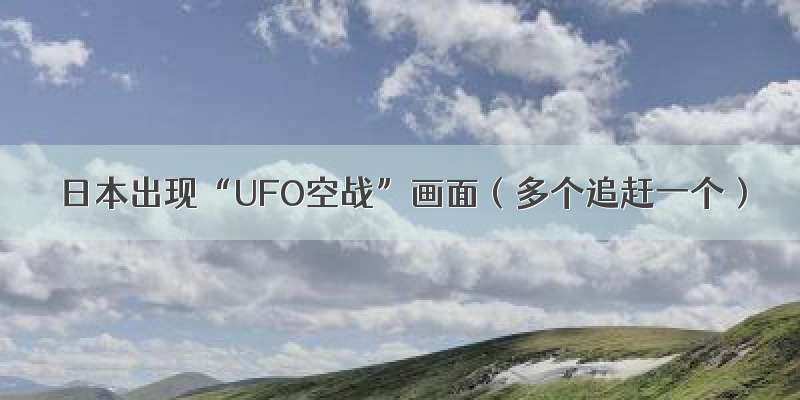 日本出现“UFO空战”画面（多个追赶一个）