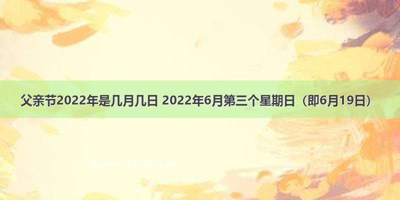 父亲节2022年是几月几日 2022年6月第三个星期日（即6月19日）