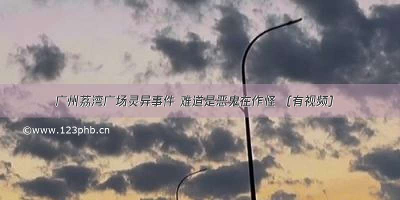 广州荔湾广场灵异事件 难道是恶鬼在作怪 （有视频）