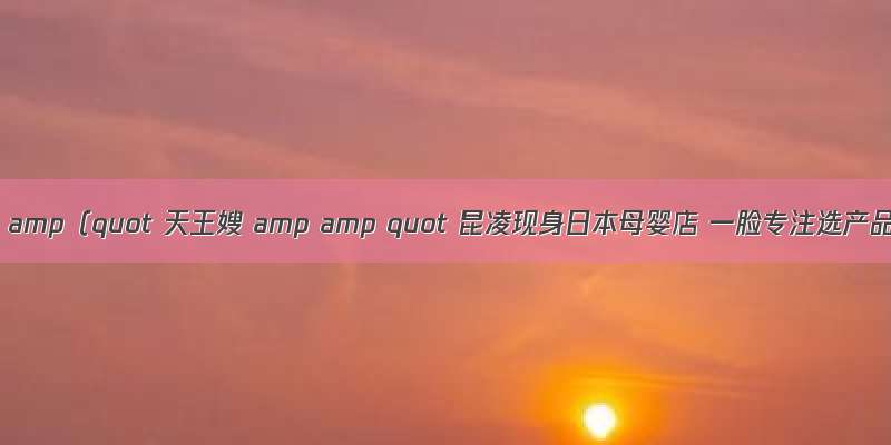amp amp（quot 天王嫂 amp amp quot 昆凌现身日本母婴店 一脸专注选产品）