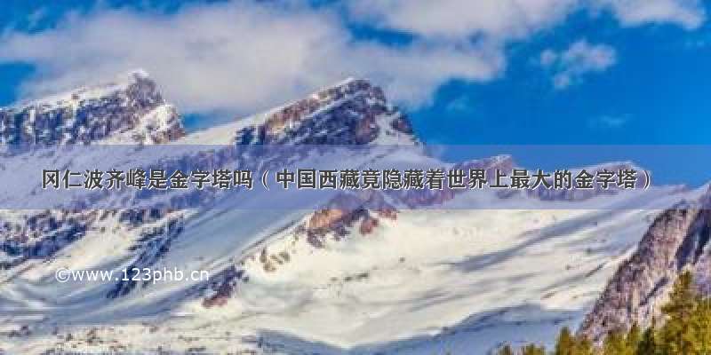 冈仁波齐峰是金字塔吗（中国西藏竟隐藏着世界上最大的金字塔）
