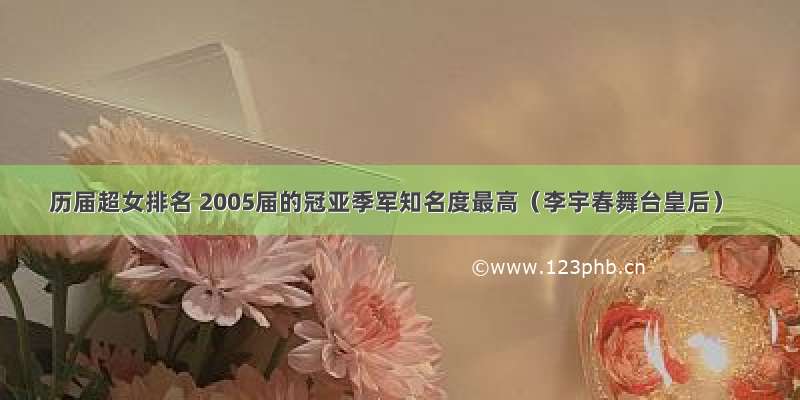 历届超女排名 2005届的冠亚季军知名度最高（李宇春舞台皇后）
