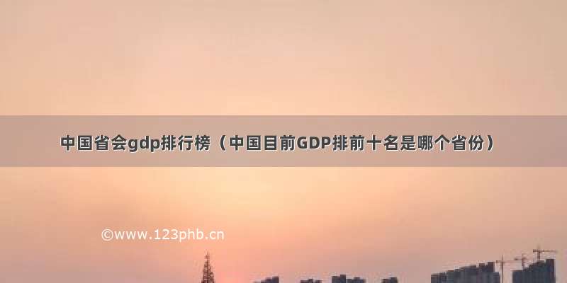中国省会gdp排行榜（中国目前GDP排前十名是哪个省份）
