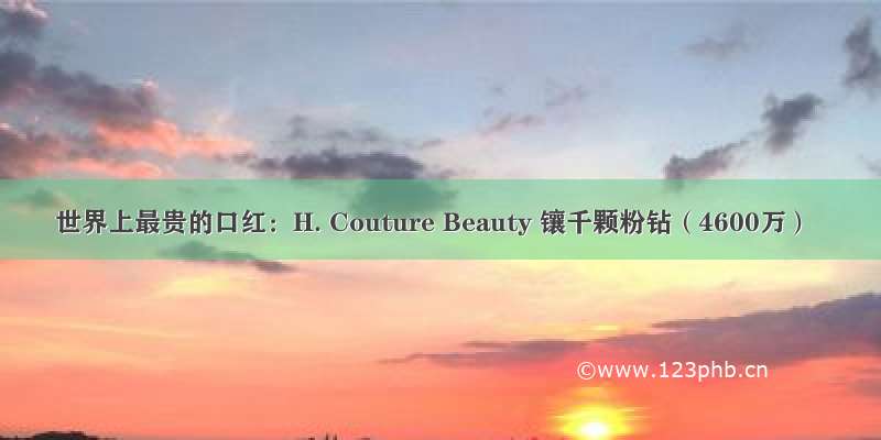 世界上最贵的口红：H. Couture Beauty 镶千颗粉钻（4600万）