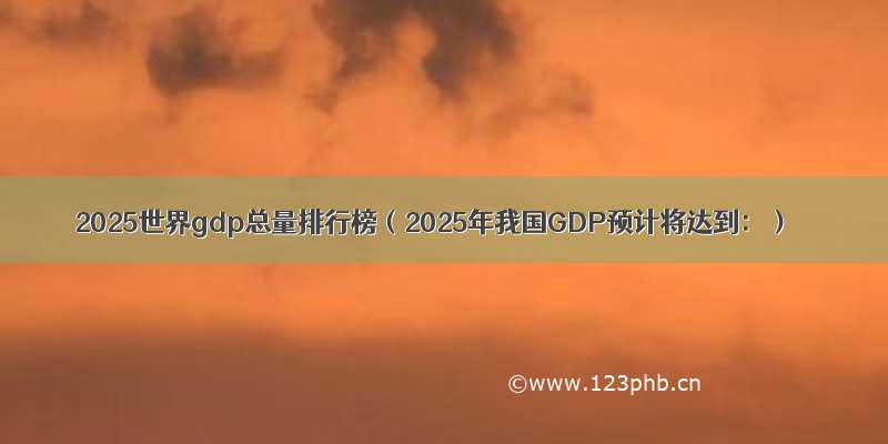 2025世界gdp总量排行榜（2025年我国GDP预计将达到：）