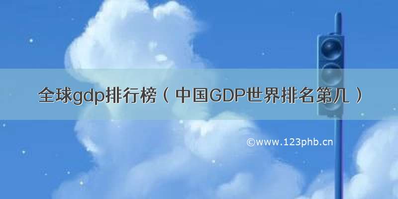 全球gdp排行榜（中国GDP世界排名第几）