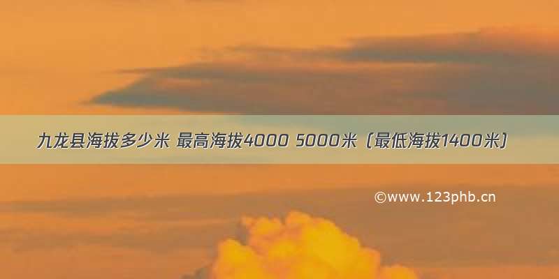 九龙县海拔多少米 最高海拔4000 5000米（最低海拔1400米）