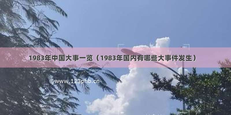 1983年中国大事一览（1983年国内有哪些大事件发生）