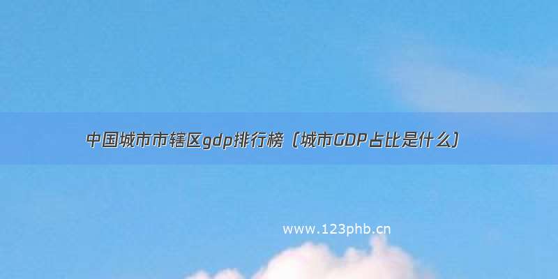 中国城市市辖区gdp排行榜（城市GDP占比是什么）