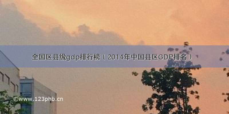全国区县级gdp排行榜（2014年中国县区GDP排名）