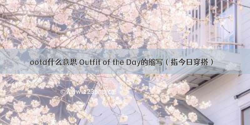 ootd什么意思 Outfit of the Day的缩写（指今日穿搭）