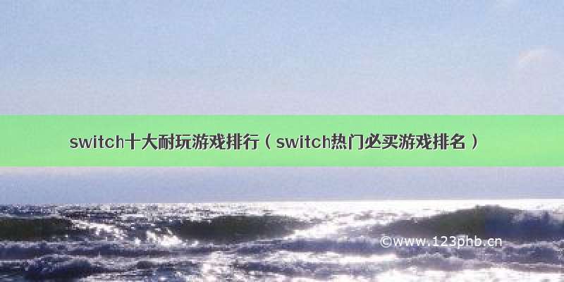 switch十大耐玩游戏排行（switch热门必买游戏排名）