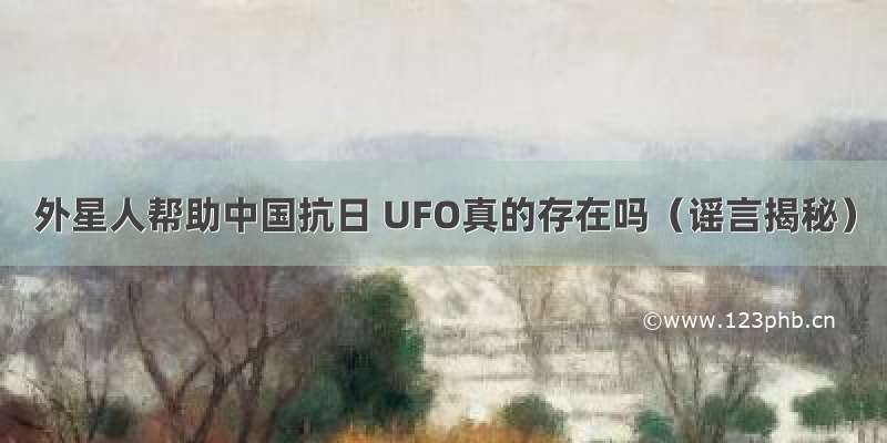 外星人帮助中国抗日 UFO真的存在吗（谣言揭秘）