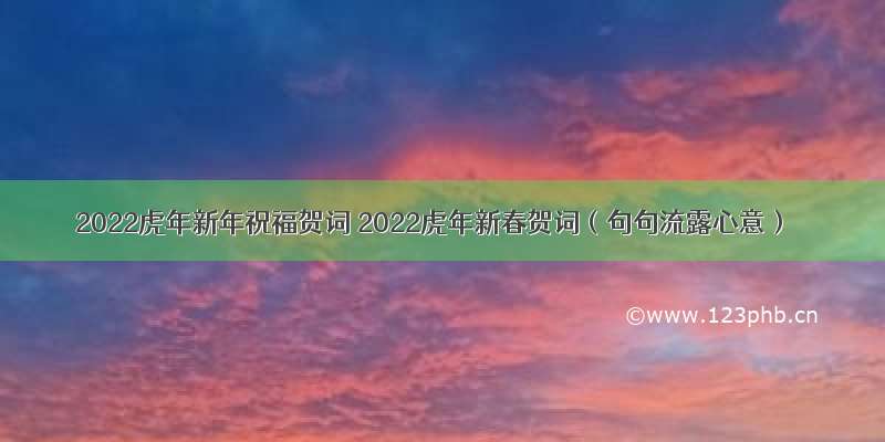 2022虎年新年祝福贺词 2022虎年新春贺词（句句流露心意）