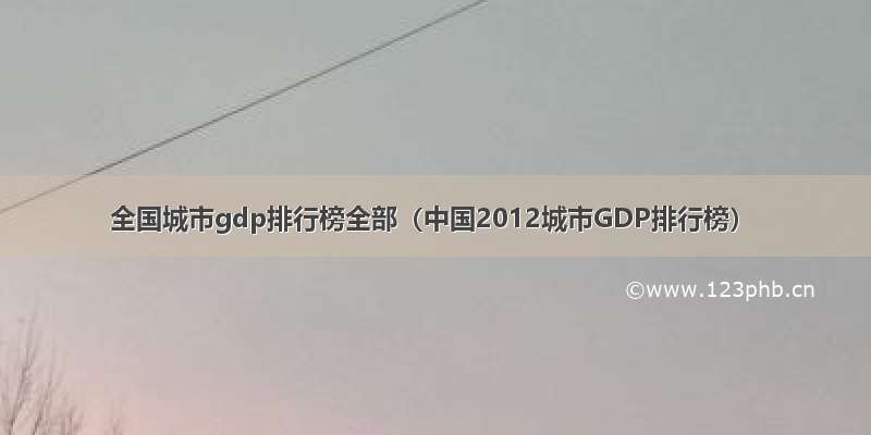 全国城市gdp排行榜全部（中国2012城市GDP排行榜）