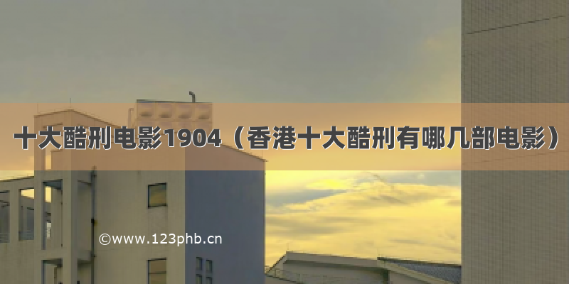 十大酷刑电影1904（香港十大酷刑有哪几部电影）