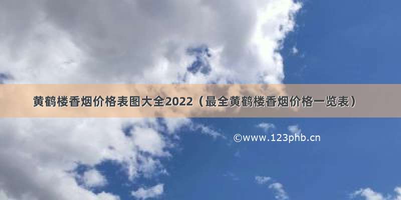 黄鹤楼香烟价格表图大全2022（最全黄鹤楼香烟价格一览表）