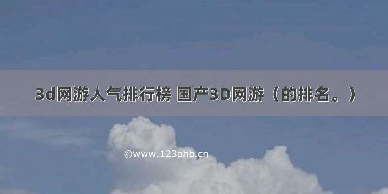 3d网游人气排行榜 国产3D网游（的排名。）