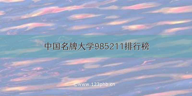 中国名牌大学985211排行榜