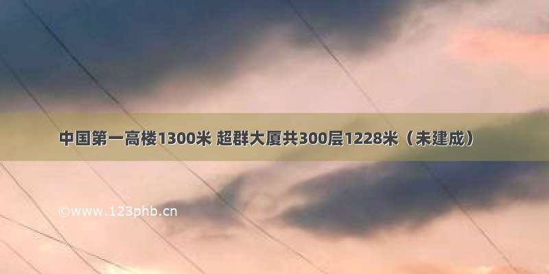 中国第一高楼1300米 超群大厦共300层1228米（未建成）