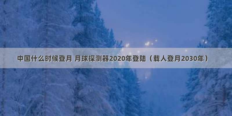 中国什么时候登月 月球探测器2020年登陆（载人登月2030年）