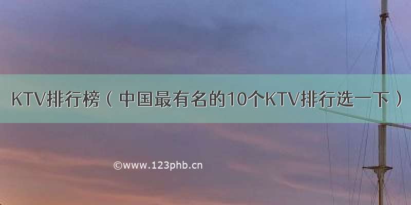 KTV排行榜（中国最有名的10个KTV排行选一下）
