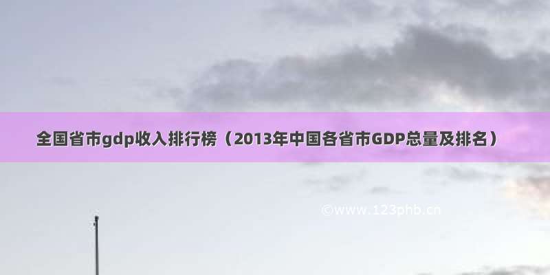 全国省市gdp收入排行榜（2013年中国各省市GDP总量及排名）