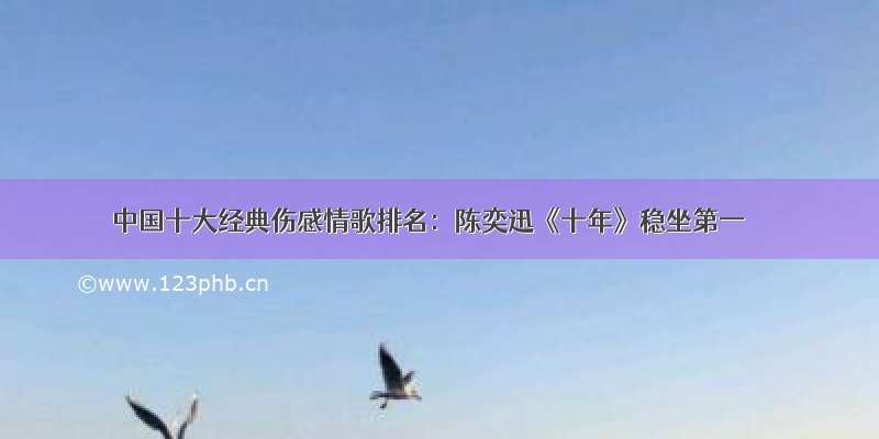 中国十大经典伤感情歌排名：陈奕迅《十年》稳坐第一