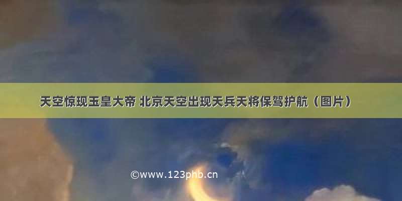 天空惊现玉皇大帝 北京天空出现天兵天将保驾护航（图片）