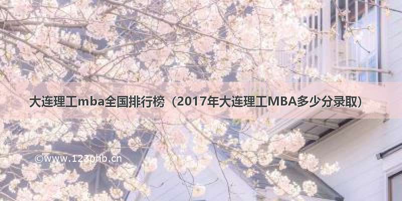 大连理工mba全国排行榜（2017年大连理工MBA多少分录取）