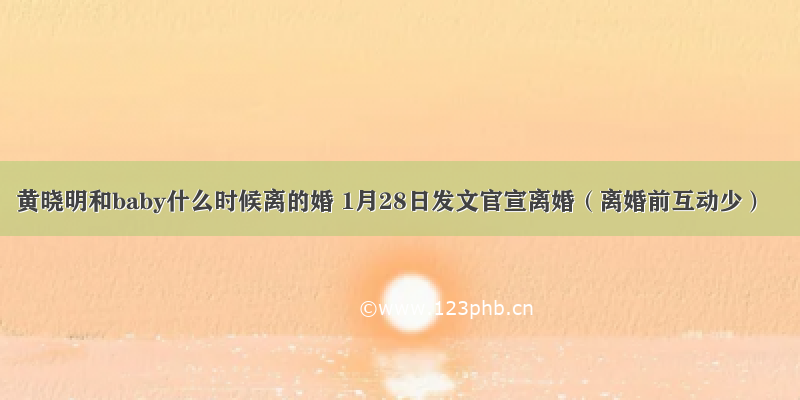 黄晓明和baby什么时候离的婚 1月28日发文官宣离婚（离婚前互动少）