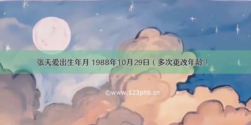 张天爱出生年月 1988年10月29日（多次更改年龄）