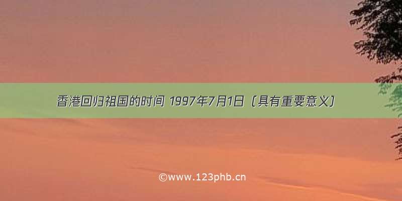 香港回归祖国的时间 1997年7月1日（具有重要意义）