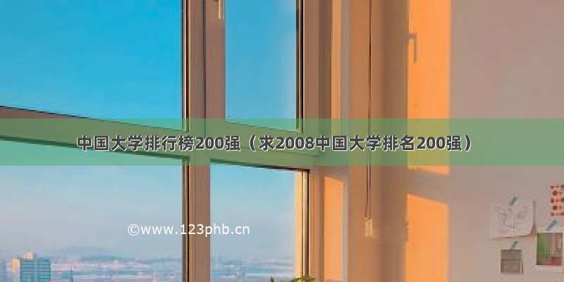 中国大学排行榜200强（求2008中国大学排名200强）