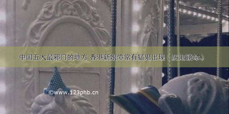 中国五大最邪门的地方 香港新娘潭常有猛鬼出现（厉鬼锁命）