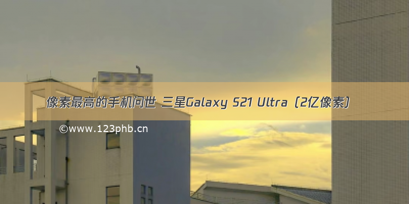 像素最高的手机问世 三星Galaxy S21 Ultra（2亿像素）