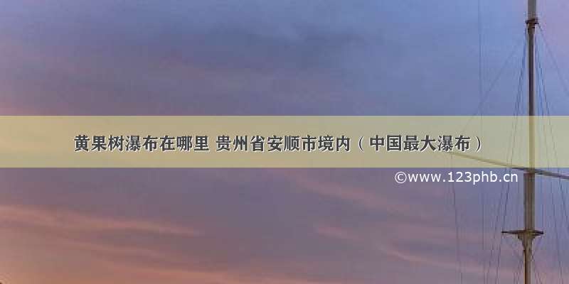 黄果树瀑布在哪里 贵州省安顺市境内（中国最大瀑布）