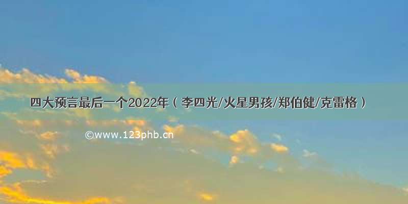 四大预言最后一个2022年（李四光/火星男孩/郑伯健/克雷格）
