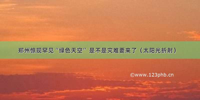 郑州惊现罕见“绿色天空” 是不是灾难要来了（太阳光折射）
