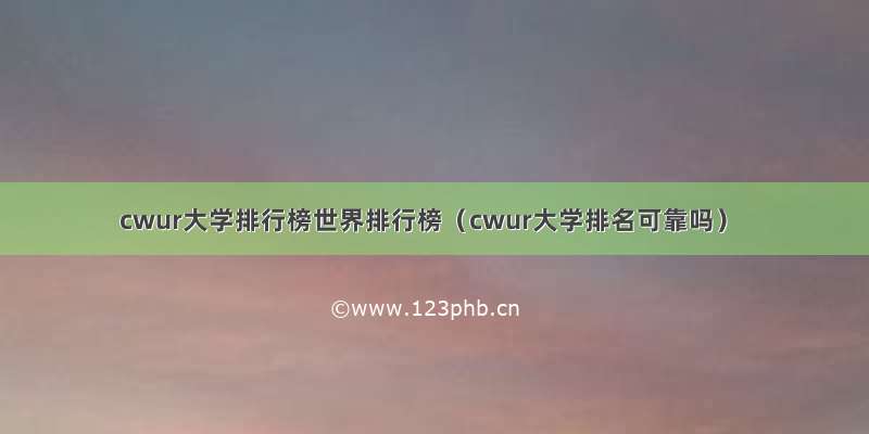 cwur大学排行榜世界排行榜（cwur大学排名可靠吗）