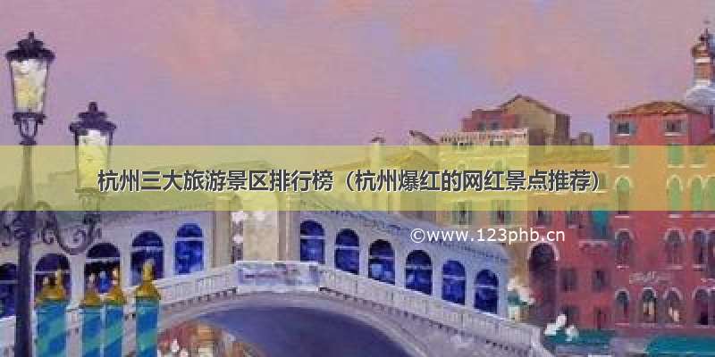 杭州三大旅游景区排行榜（杭州爆红的网红景点推荐）