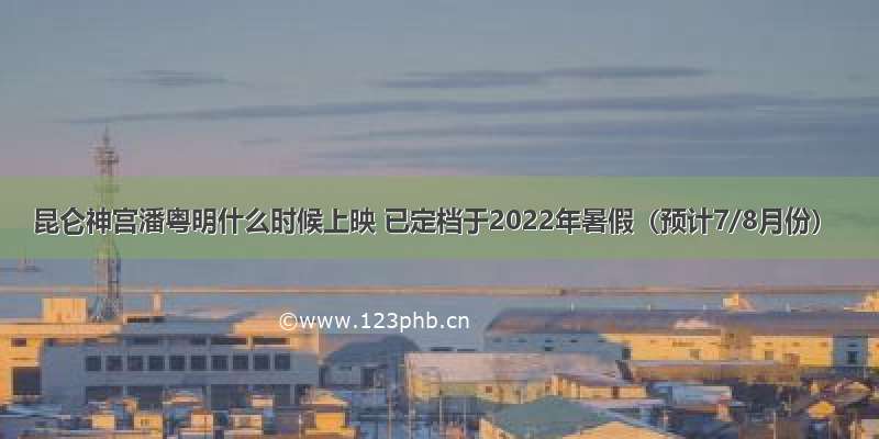 昆仑神宫潘粤明什么时候上映 已定档于2022年暑假（预计7/8月份）