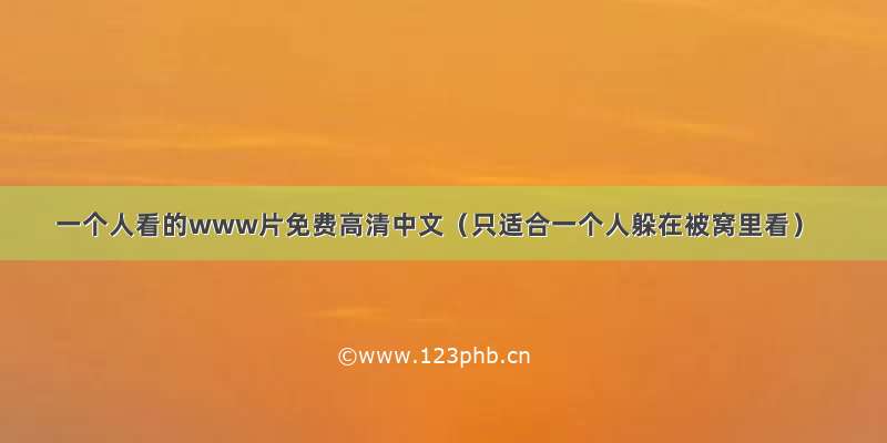 一个人看的www片免费高清中文（只适合一个人躲在被窝里看）
