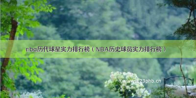 nba历代球星实力排行榜（NBA历史球员实力排行榜）