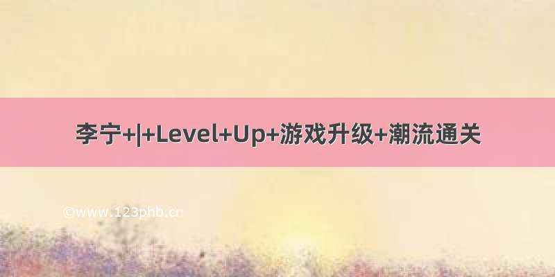 李宁+|+Level+Up+游戏升级+潮流通关