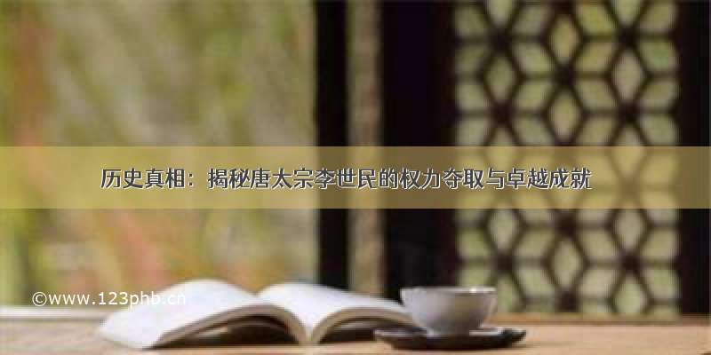 历史真相：揭秘唐太宗李世民的权力夺取与卓越成就