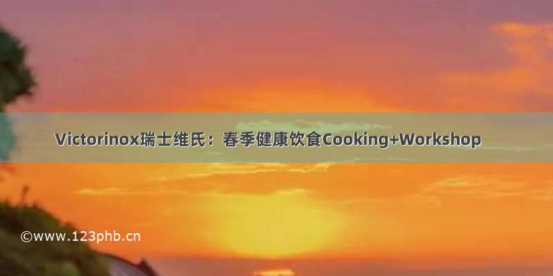 Victorinox瑞士维氏：春季健康饮食Cooking+Workshop