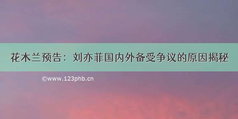 花木兰预告：刘亦菲国内外备受争议的原因揭秘
