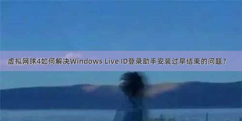 虚拟网球4如何解决Windows Live ID登录助手安装过早结束的问题？
